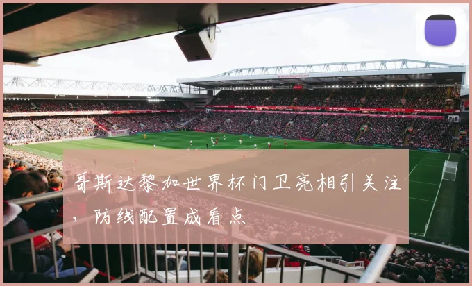 哥斯达黎加世界杯门卫亮相引关注，防线配置成看点