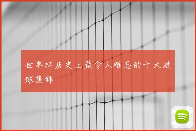 世界杯历史上最令人难忘的十大进球集锦
