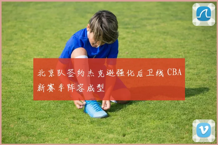 北京队签约杰克逊强化后卫线 CBA新赛季阵容成型