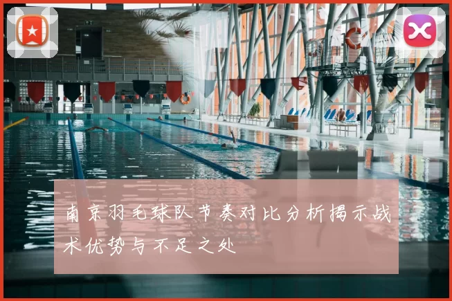 南京羽毛球队节奏对比分析揭示战术优势与不足之处
