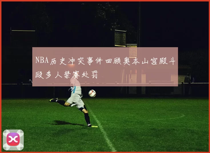 NBA历史冲突事件回顾奥本山宫殿斗殴多人禁赛处罚
