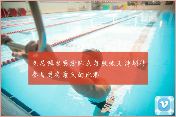 克尼佩尔感谢队友与教练支持期待参与更有意义的比赛