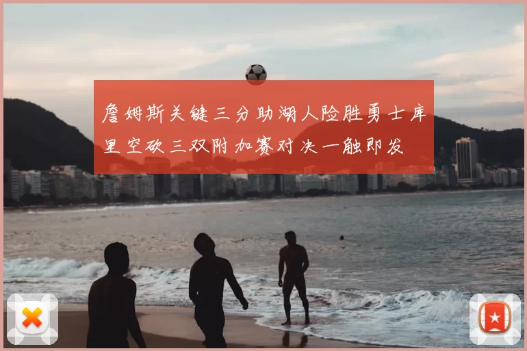 詹姆斯关键三分助湖人险胜勇士库里空砍三双附加赛对决一触即发