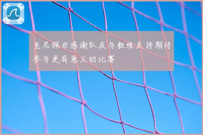 克尼佩尔感谢队友与教练支持期待参与更有意义的比赛