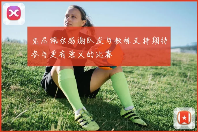 克尼佩尔感谢队友与教练支持期待参与更有意义的比赛