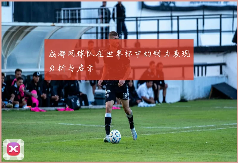 成都网球队在世界杯中的耐力表现分析与启示