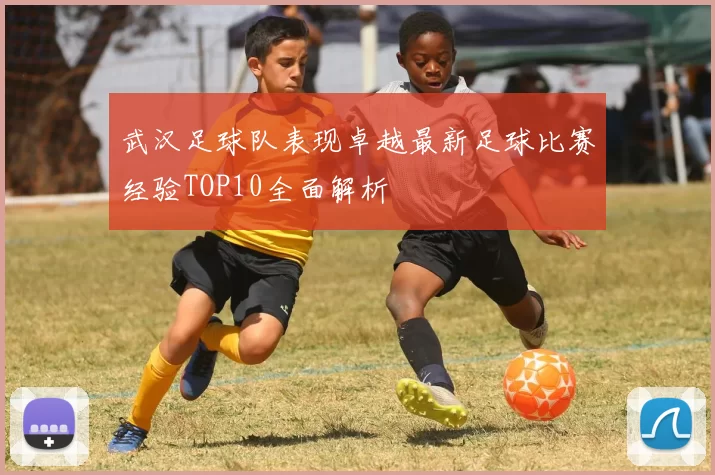 武汉足球队表现卓越最新足球比赛经验TOP10全面解析