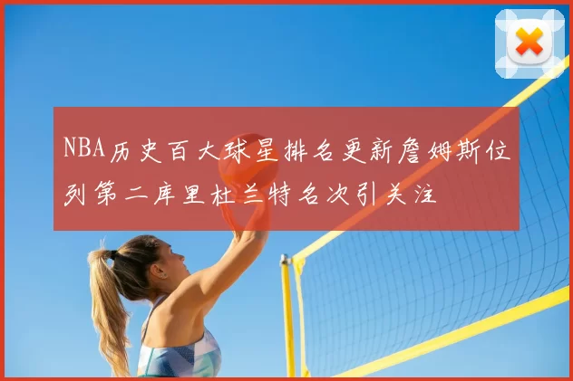 NBA历史百大球星排名更新詹姆斯位列第二库里杜兰特名次引关注