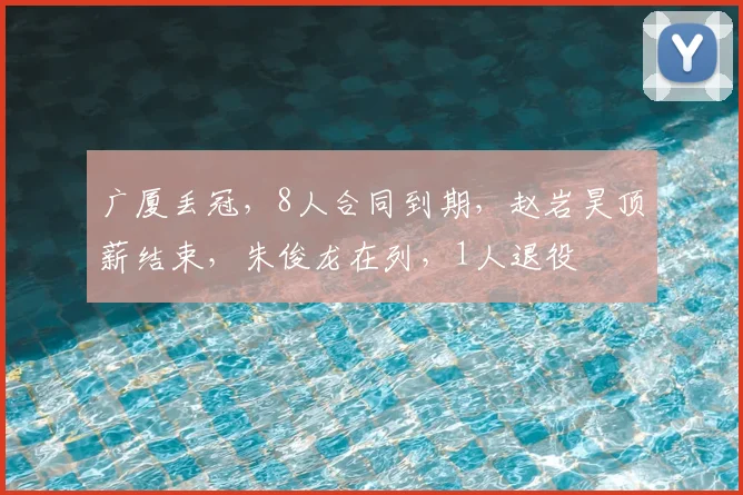 广厦丢冠,8人合同到期,赵岩昊顶薪结束,朱俊龙在列,1人退役