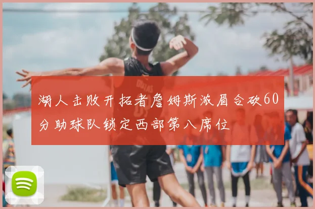 湖人击败开拓者詹姆斯浓眉合砍60分助球队锁定西部第八席位