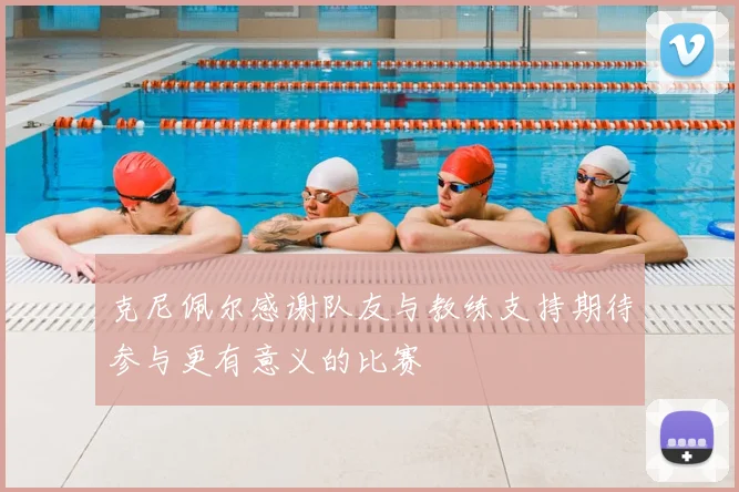 克尼佩尔感谢队友与教练支持期待参与更有意义的比赛