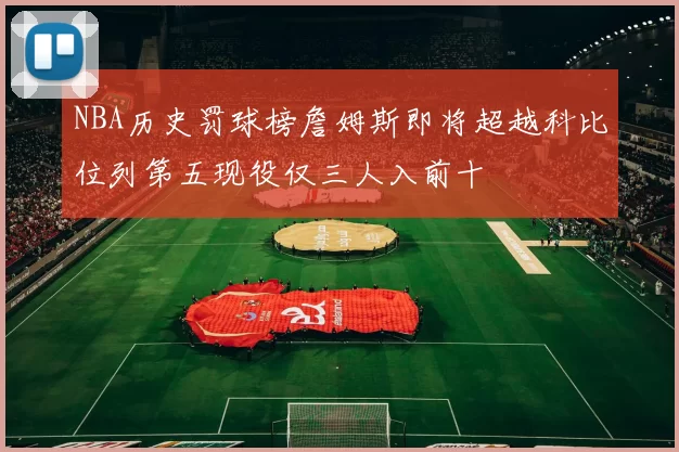 NBA历史罚球榜詹姆斯即将超越科比位列第五现役仅三人入前十