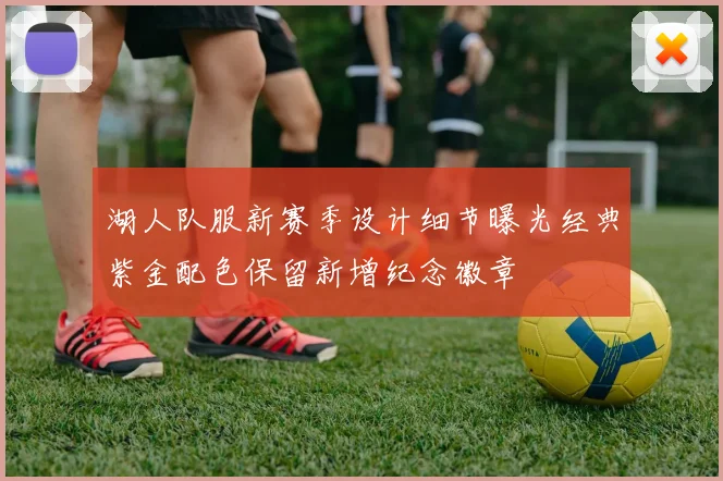 湖人队服新赛季设计细节曝光经典紫金配色保留新增纪念徽章