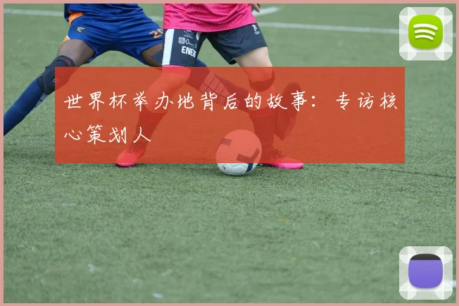 世界杯举办地背后的故事:专访核心策划人