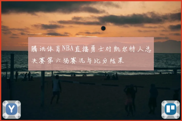 腾讯体育NBA直播勇士对凯尔特人总决赛第六场赛况与比分结果