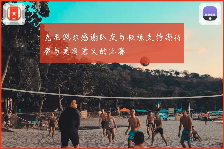 克尼佩尔感谢队友与教练支持期待参与更有意义的比赛