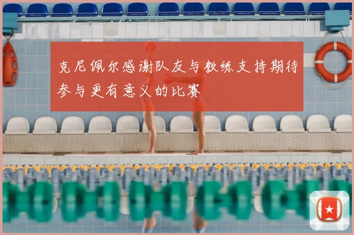克尼佩尔感谢队友与教练支持期待参与更有意义的比赛