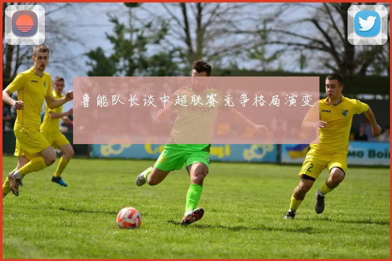 鲁能队长谈中超联赛竞争格局演变