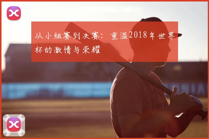 从小组赛到决赛：重温2018年世界杯的激情与荣耀