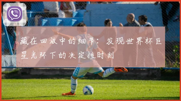 藏在回放中的细节：发现世界杯巨星光环下的决定性时刻