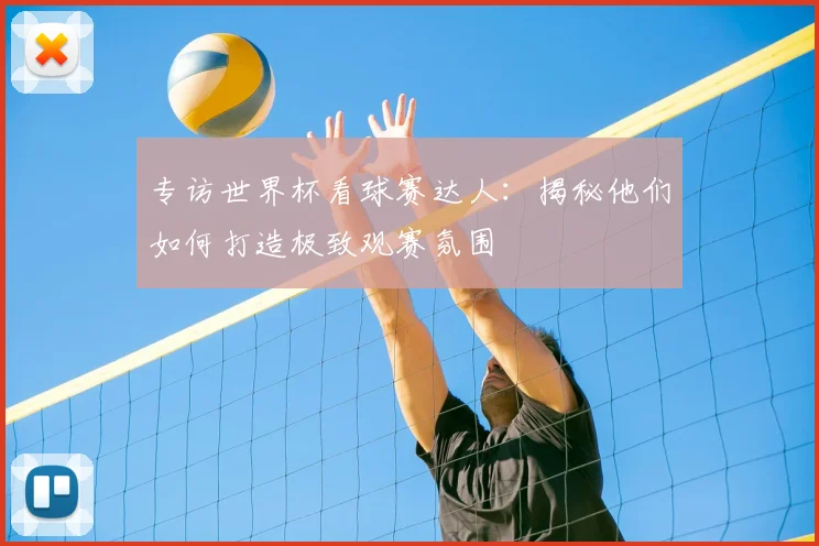 专访世界杯看球赛达人:揭秘他们如何打造极致观赛氛围
