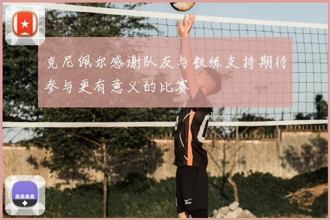克尼佩尔感谢队友与教练支持期待参与更有意义的比赛