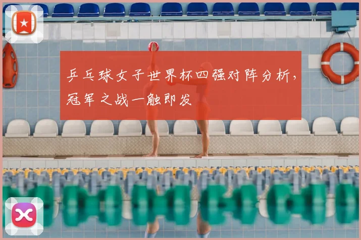 乒乓球女子世界杯四强对阵分析，冠军之战一触即发
