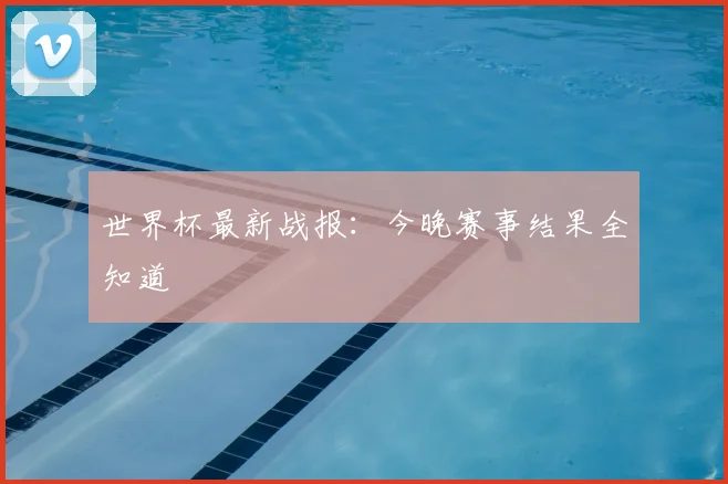 世界杯最新战报：今晚赛事结果全知道