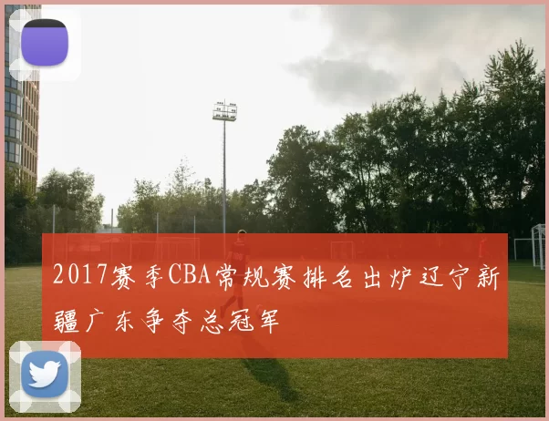 2017赛季CBA常规赛排名出炉辽宁新疆广东争夺总冠军