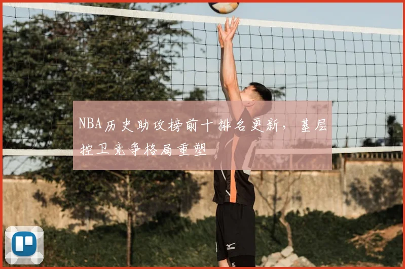 NBA历史助攻榜前十排名更新,基层控卫竞争格局重塑