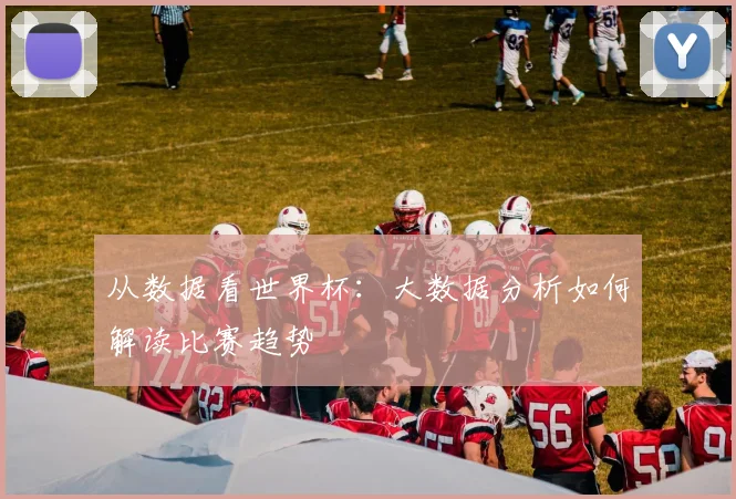 从数据看世界杯:大数据分析如何解读比赛趋势