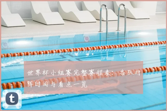 世界杯小组赛完整赛程表：各队对阵时间与看点一览