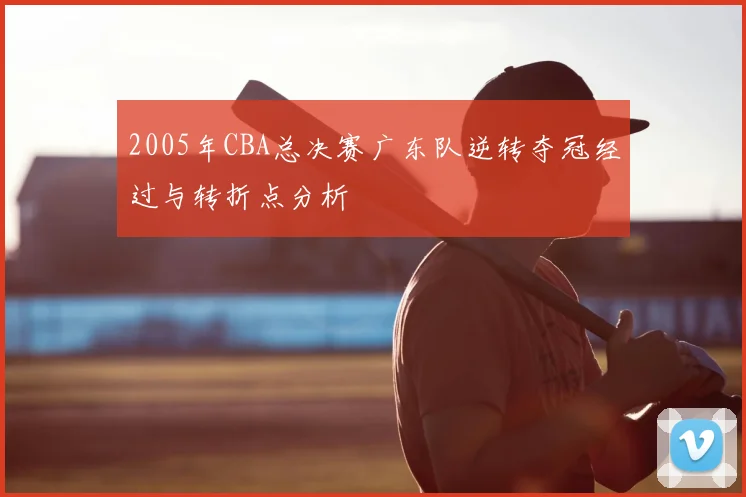 2005年CBA总决赛广东队逆转夺冠经过与转折点分析