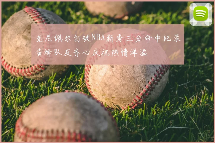 克尼佩尔打破NBA新秀三分命中纪录黄蜂队友齐心庆祝热情洋溢