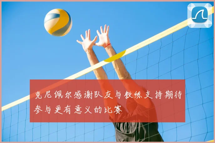 克尼佩尔感谢队友与教练支持期待参与更有意义的比赛
