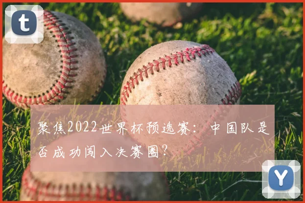 聚焦2022世界杯预选赛:中国队是否成功闯入决赛圈?