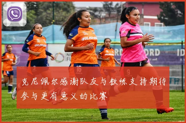 克尼佩尔感谢队友与教练支持期待参与更有意义的比赛