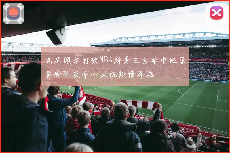 克尼佩尔打破NBA新秀三分命中纪录黄蜂队友齐心庆祝热情洋溢