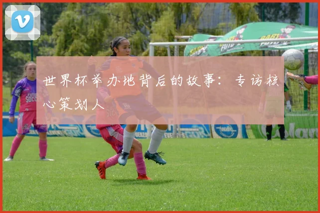 世界杯举办地背后的故事:专访核心策划人