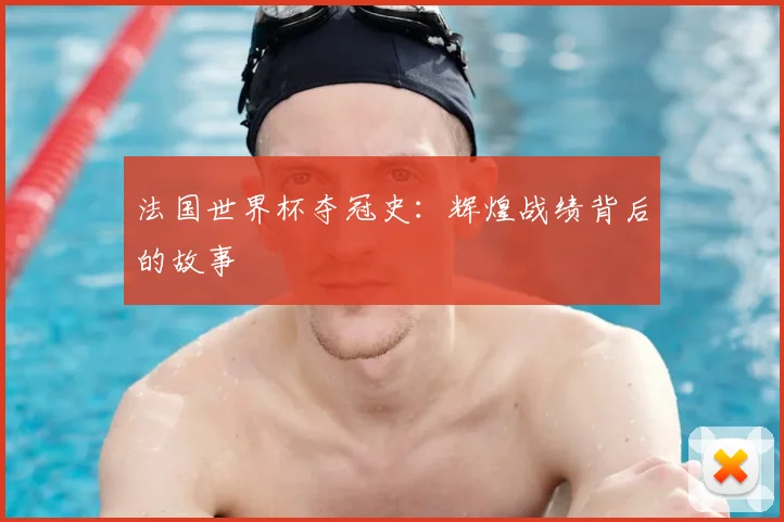 法国世界杯夺冠史：辉煌战绩背后的故事