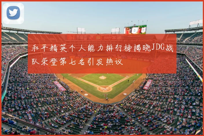 和平精英个人能力排行榜揭晓JDG战队荣登第七名引发热议