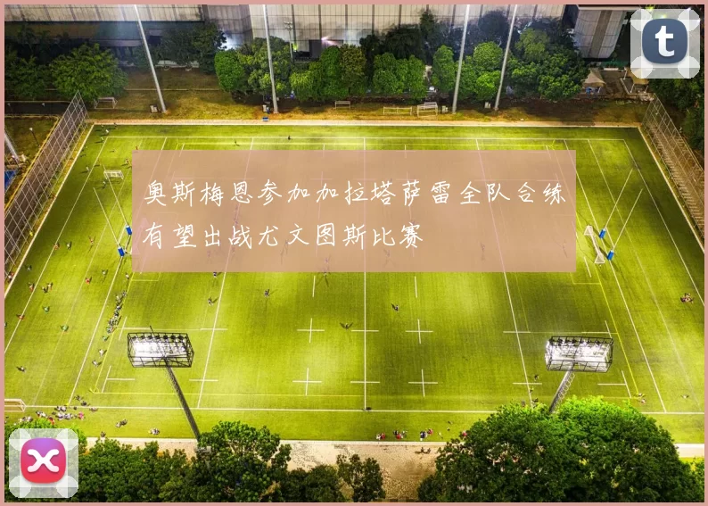 奥斯梅恩参加加拉塔萨雷全队合练有望出战尤文图斯比赛